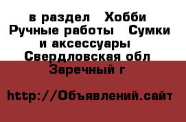  в раздел : Хобби. Ручные работы » Сумки и аксессуары . Свердловская обл.,Заречный г.